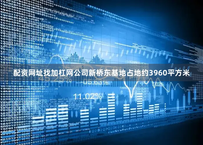 配资网址找加杠网公司新桥东基地占地约3960平方米