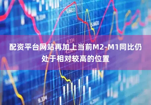 配资平台网站再加上当前M2-M1同比仍处于相对较高的位置