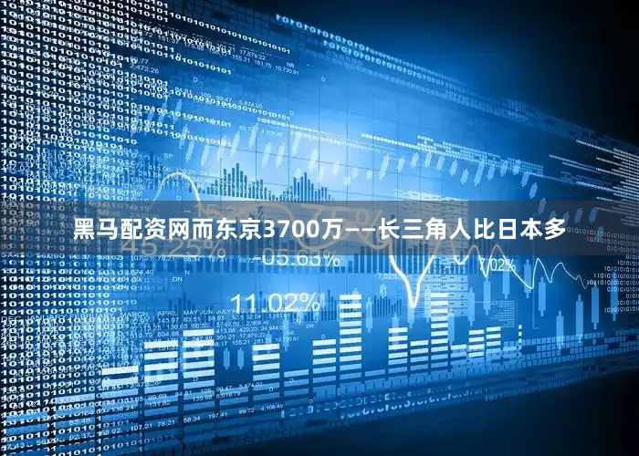 黑马配资网而东京3700万——长三角人比日本多