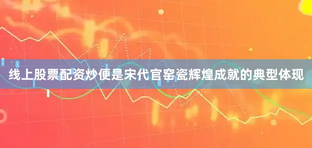 线上股票配资炒便是宋代官窑瓷辉煌成就的典型体现