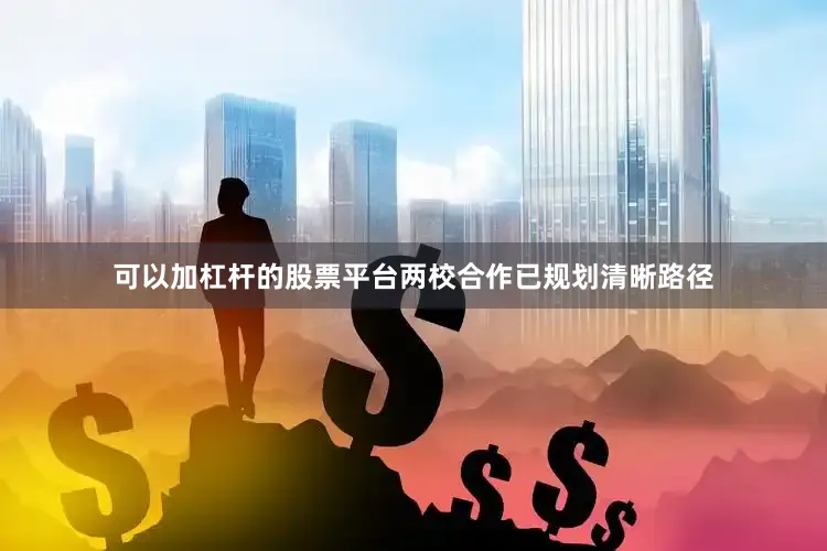 可以加杠杆的股票平台两校合作已规划清晰路径