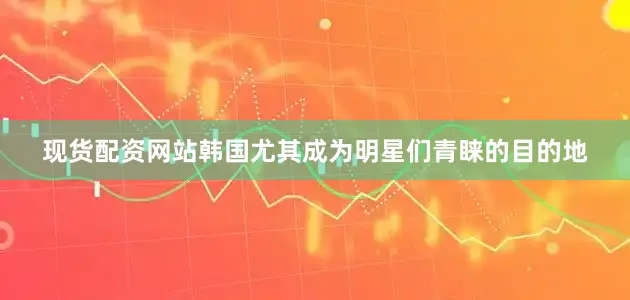 现货配资网站韩国尤其成为明星们青睐的目的地