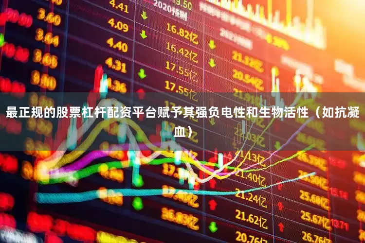 最正规的股票杠杆配资平台赋予其强负电性和生物活性（如抗凝血）