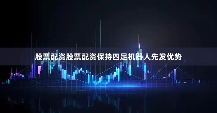 股票配资股票配资保持四足机器人先发优势