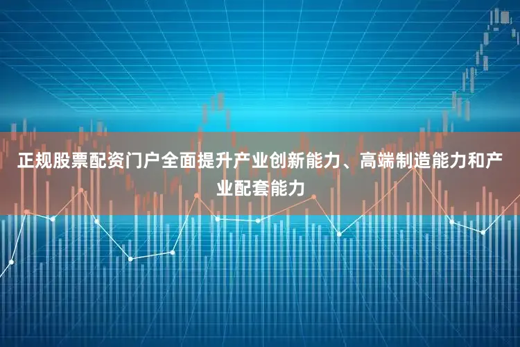 正规股票配资门户全面提升产业创新能力、高端制造能力和产业配套能力