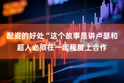 配资的好处“这个故事是讲卢瑟和超人必须在一定程度上合作