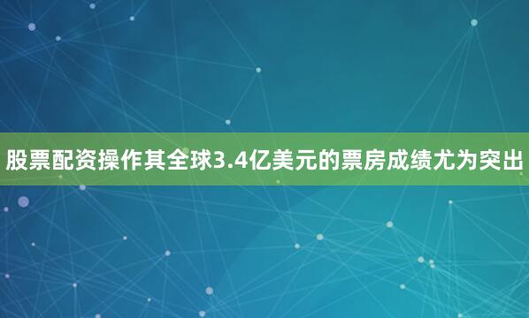 股票配资操作其全球3.4亿美元的票房成绩尤为突出
