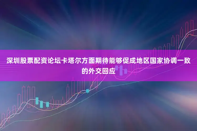 深圳股票配资论坛卡塔尔方面期待能够促成地区国家协调一致的外交回应