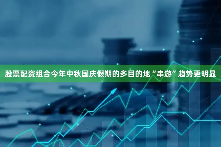 股票配资组合今年中秋国庆假期的多目的地“串游”趋势更明显
