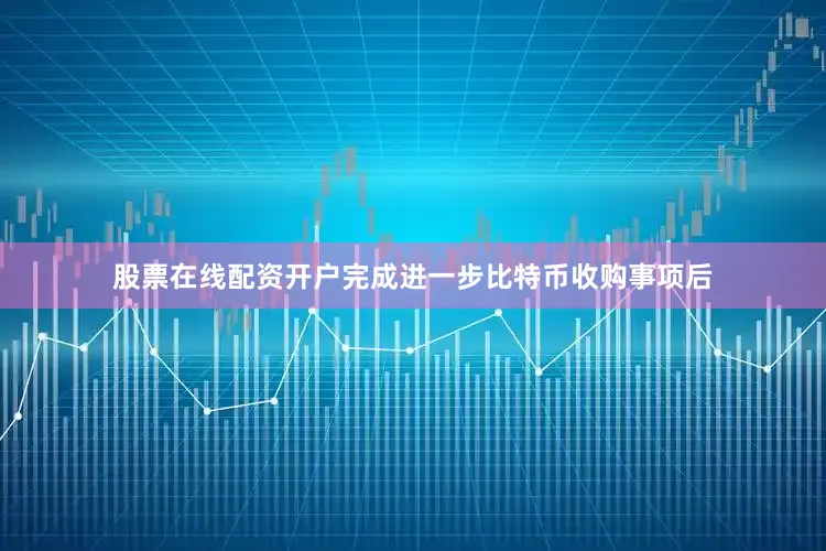 股票在线配资开户完成进一步比特币收购事项后