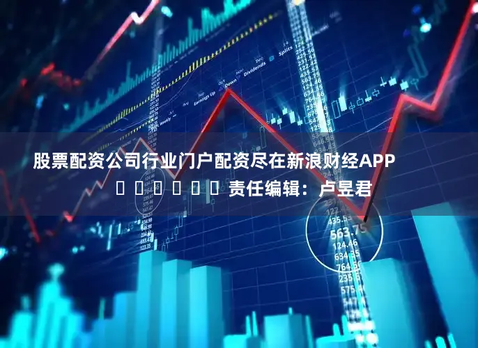 股票配资公司行业门户配资尽在新浪财经APP            						责任编辑：卢昱君